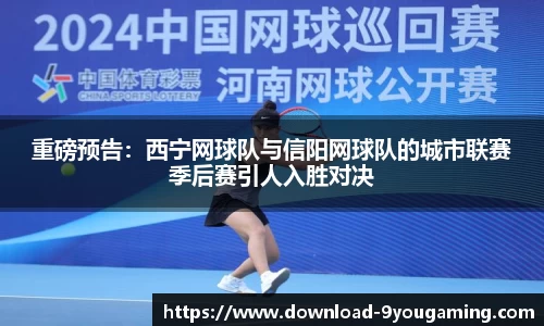 重磅预告：西宁网球队与信阳网球队的城市联赛季后赛引人入胜对决