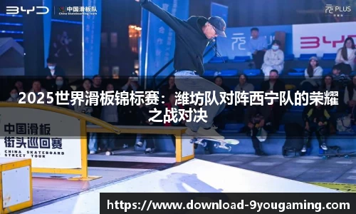 2025世界滑板锦标赛：潍坊队对阵西宁队的荣耀之战对决